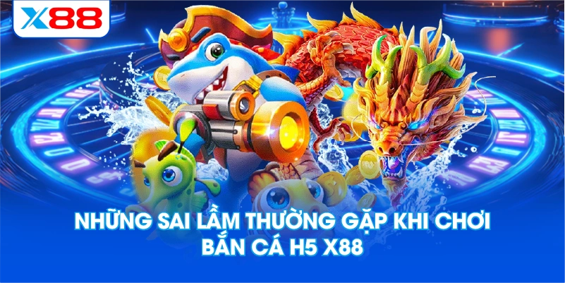 Những sai lầm thường gặp khi chơi bắn cá H5 X88